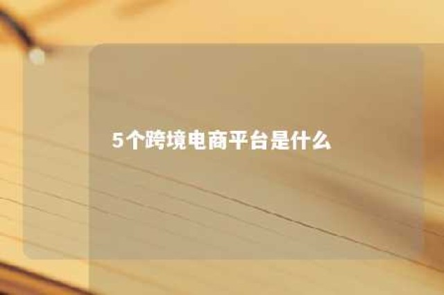 5个跨境电商平台是什么 跨境电商平台主要有哪些?