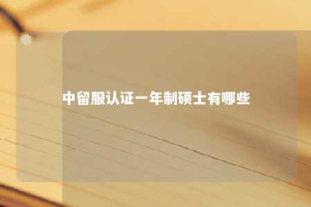 中留服认证一年制硕士有哪些 中留服认证有时间限制吗