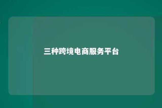 三种跨境电商服务平台 跨境电商的平台有哪些类型?如何组建跨境电商的公司?