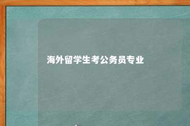 海外留学生考公务员专业 海外留学生报考公务员