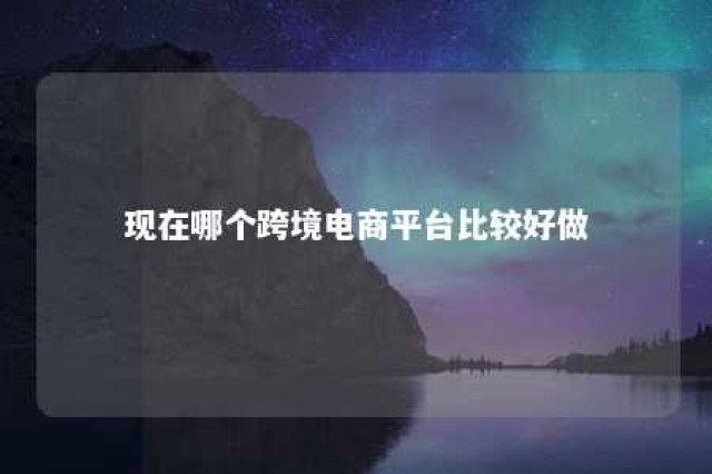 现在哪个跨境电商平台比较好做 现在哪个跨境电商平台比较好做一些